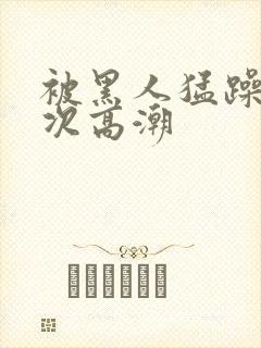 被黑人猛躁10次高潮