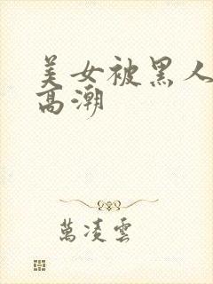 美女被黑人操到高潮