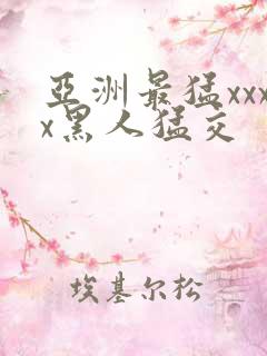 亚洲最猛xxxx黑人猛交