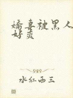 娇妻被黑人多p好爽