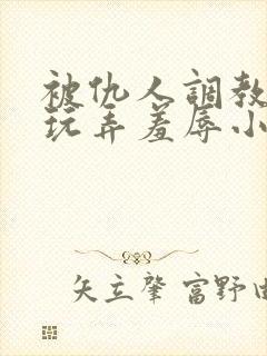 被仇人调教沦落玩弄羞辱小说