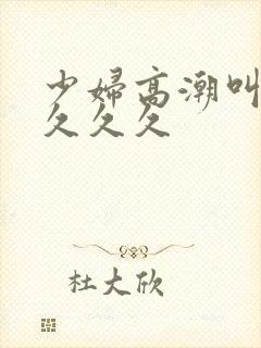 少妇高潮叫久久久久久