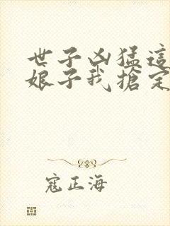 世子凶猛这个小娘子我抢定了免费阅读