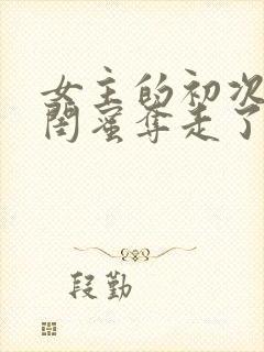 女主的初次被男闺蜜夺走了的小说