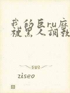 我的巨ru麻麻被黑人调教