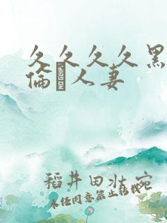 久久久久黑人强伦豻人妻