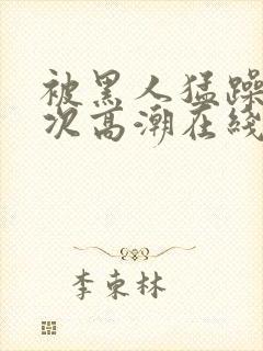 被黑人猛躁4o次高潮在线