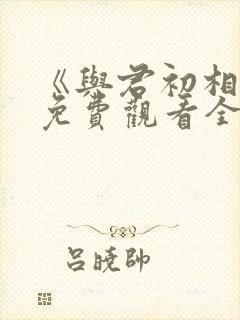 《与君初相识》免费观看全集