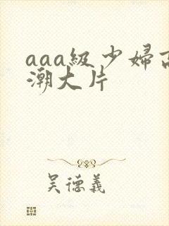 aaa级少妇高潮大片