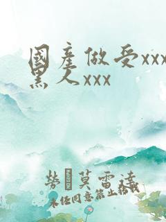 国产做受xxx黑人xxx