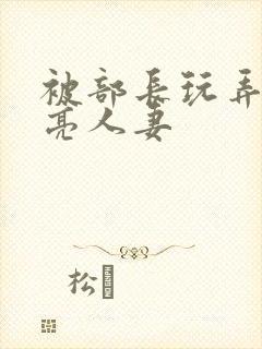 被部长玩弄的漂亮人妻