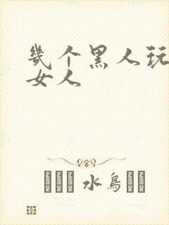 几个黑人玩一个女人