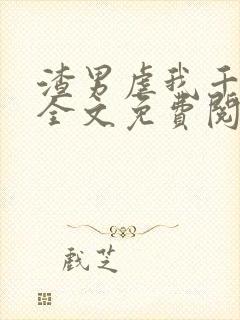 渣男虐我千百遍全文免费阅读