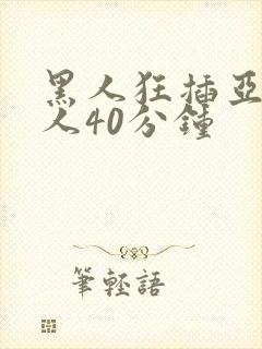 黑人狂插亚洲女人40分钟
