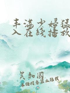 丰满少妇猛烈插入在线播放