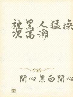 被黑人猛操10次高潮