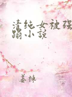 清纯女被强行糟蹋小说