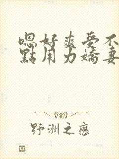 嗯好爽受不了快点用力娇妻交换