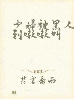 少妇被黑人4p到嗷嗷叫