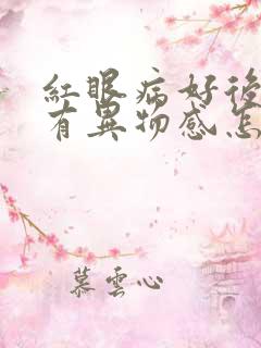 红眼病好后眼睛有异物感怎么回事