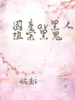 国产av黑人黑祖宗黑鬼