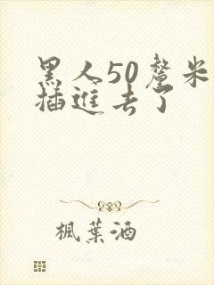 黑人50厘米全插进去了