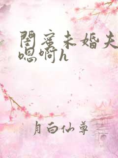 闺蜜未婚夫好猛嗯啊h