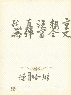 我真没想重生啊无弹窗全文免费阅读