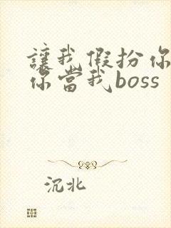 让我假扮你女友你当我boss