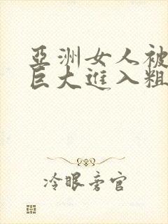 亚洲女人被黑人巨大进入粗暴