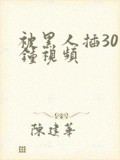 被黑人插30分钟视频