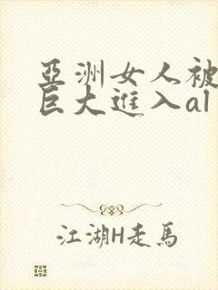 亚洲女人被黑人巨大进入al