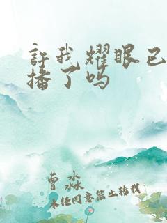 许我耀眼已经开播了吗