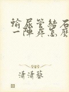 输尿管结石一阵一阵疼怎么回事