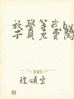 放学等我by酱子贝免费阅读未删减完整版