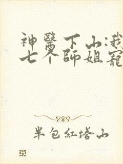 神医下山:我被七个师姐宠上天