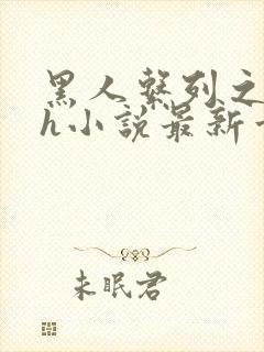 黑人系列之黑人h小说最新章节