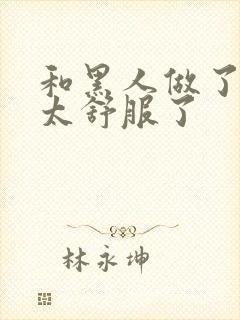 和黑人做了一次太舒服了