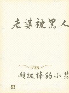 老婆被黑人操了