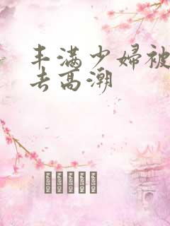 丰满少妇被猛进去高潮