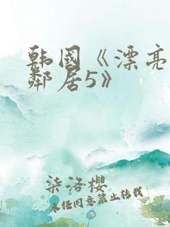 韩国《漂亮的女邻居5》
