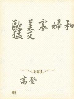 欧美寡妇和黑人猛交