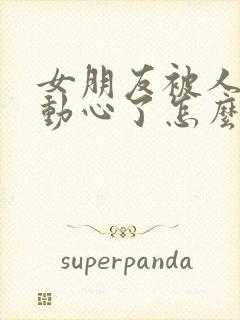 女朋友被人追求动心了怎么挽回