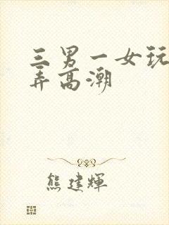 三男一女玩3p弄高潮