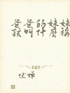 爸爸的妹妹我应该叫什么称呼