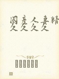 国产人妻精品久久久久久