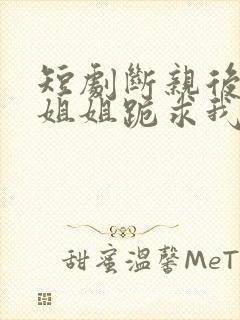 短剧断亲后四个姐姐跪求我回家