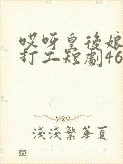 哎呀皇后娘娘来打工短剧46集