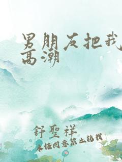 男朋友把我口到高潮