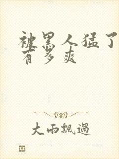 被黑人猛了进去有多爽